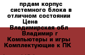 прдам корпус системного блока в отличном состоянии › Цена ­ 2 500 - Владимирская обл., Владимир г. Компьютеры и игры » Комплектующие к ПК   